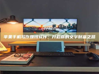陇南苹果手机写作赚钱软件：开启你的文字财富之路