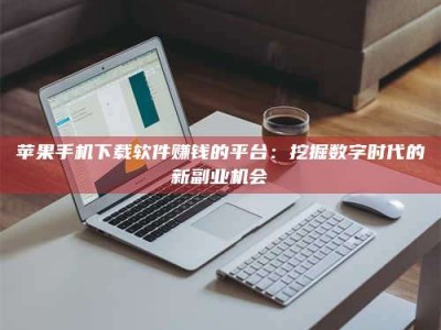 陇南苹果手机下载软件赚钱的平台：挖掘数字时代的新副业机会