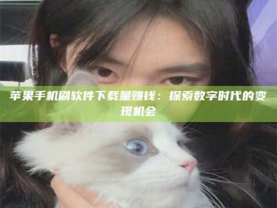 陇南苹果手机刷软件下载量赚钱：探索数字时代的变现机会